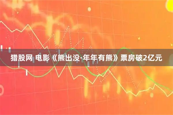 猎股网 电影《熊出没·年年有熊》票房破2亿元