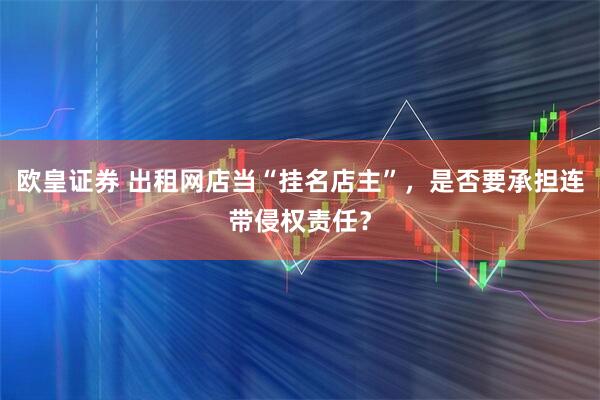 欧皇证券 出租网店当“挂名店主”，是否要承担连带侵权责任？