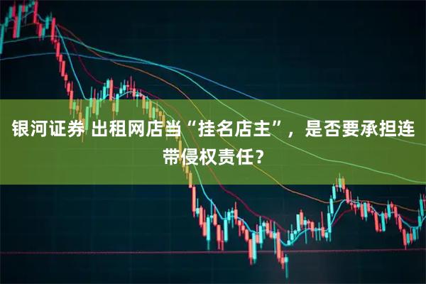 银河证券 出租网店当“挂名店主”，是否要承担连带侵权责任？