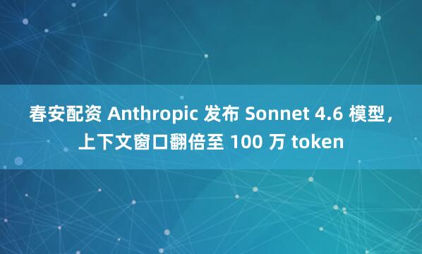 春安配资 Anthropic 发布 Sonnet 4.6 模型，上下文窗口翻倍至 100 万 token