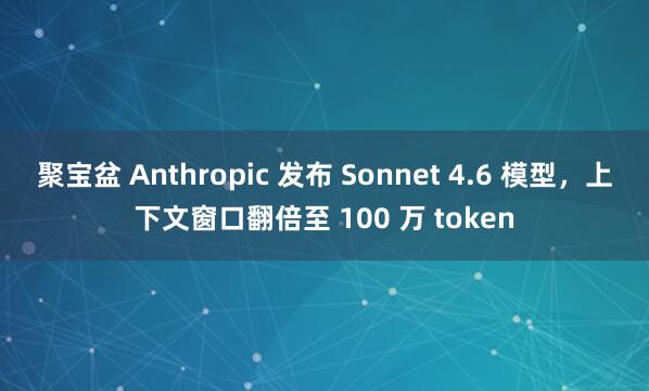 聚宝盆 Anthropic 发布 Sonnet 4.6 模型，上下文窗口翻倍至 100 万 token