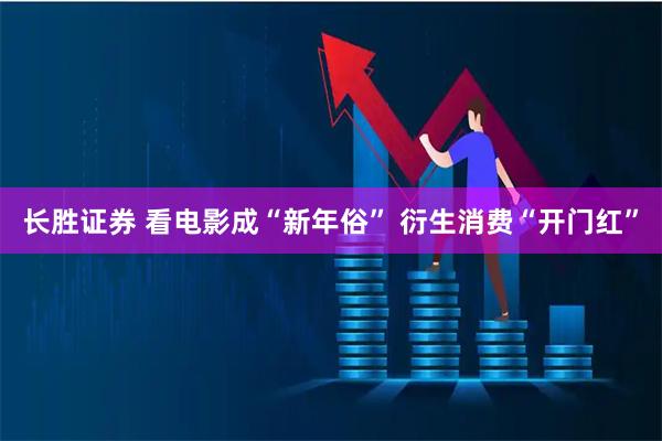 长胜证券 看电影成“新年俗” 衍生消费“开门红”