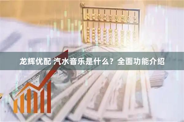 龙辉优配 汽水音乐是什么？全面功能介绍