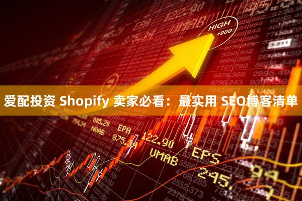 爱配投资 Shopify 卖家必看：最实用 SEO博客清单