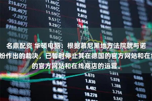 名鼎配资 华硕电脑：根据慕尼黑地方法院就与诺基亚的专利纠纷作出的裁决，已暂时停止其在德国的官方网站和在线商店的运营。