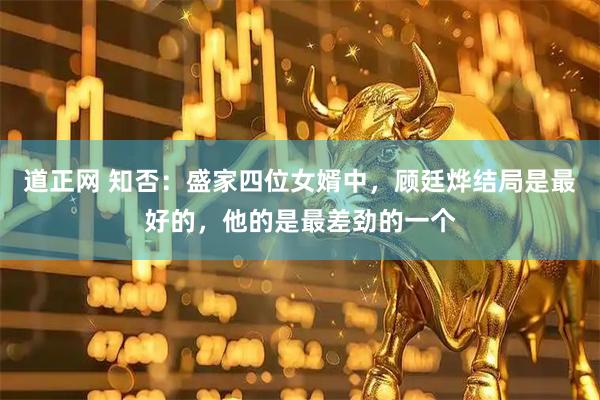 道正网 知否：盛家四位女婿中，顾廷烨结局是最好的，他的是最差劲的一个