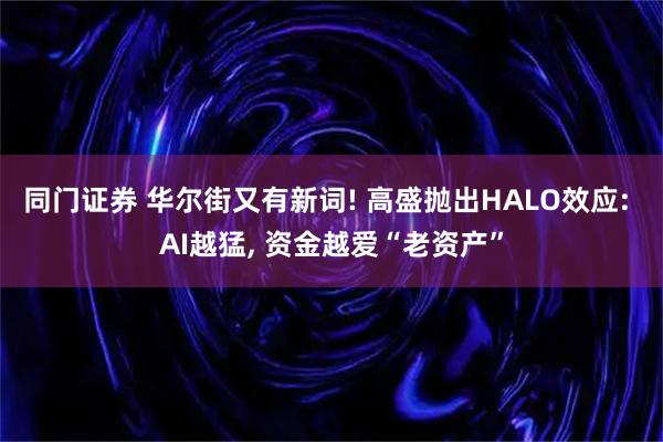 同门证券 华尔街又有新词! 高盛抛出HALO效应: AI越猛, 资金越爱“老资产”