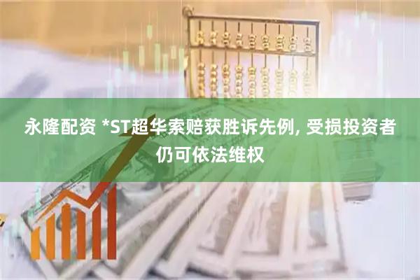 永隆配资 *ST超华索赔获胜诉先例, 受损投资者仍可依法维权