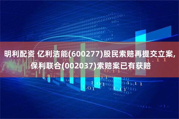 明利配资 亿利洁能(600277)股民索赔再提交立案, 保利联合(002037)索赔案已有获赔