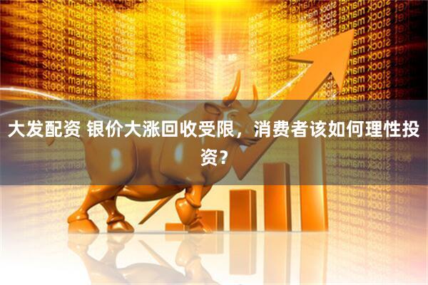 大发配资 银价大涨回收受限，消费者该如何理性投资？