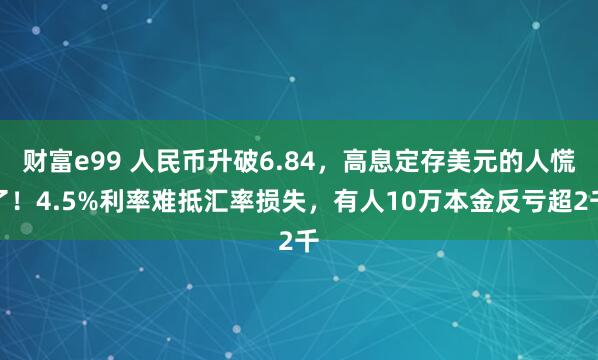 财富e99 人民币升破6.84，高息定存美元的人慌了！4.5%利率难抵汇率损失，有人10万本金反亏超2千