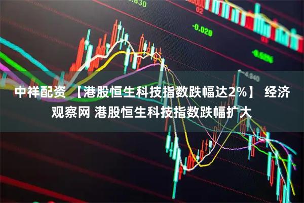 中祥配资 【港股恒生科技指数跌幅达2%】 经济观察网 港股恒生科技指数跌幅扩大