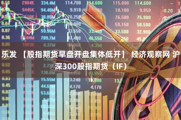 乐发 【股指期货早盘开盘集体低开】 经济观察网 沪深300股指期货（IF）