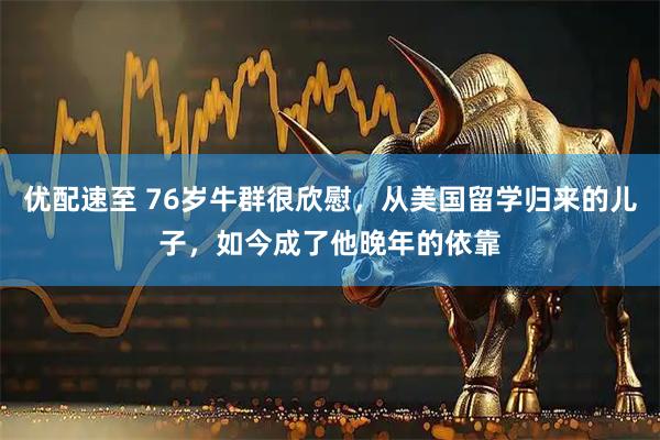 优配速至 76岁牛群很欣慰，从美国留学归来的儿子，如今成了他晚年的依靠