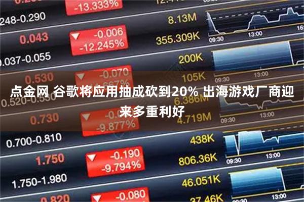 点金网 谷歌将应用抽成砍到20% 出海游戏厂商迎来多重利好