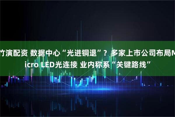 竹演配资 数据中心“光进铜退”？多家上市公司布局Micro LED光连接 业内称系“关键路线”
