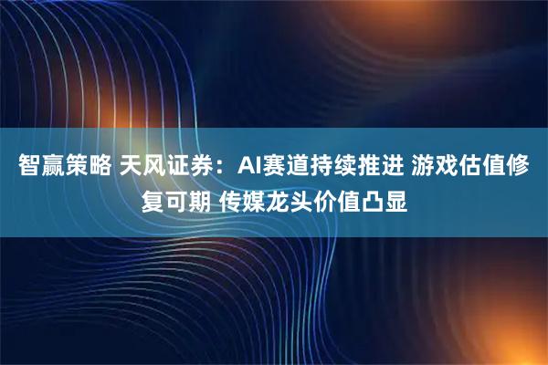 智赢策略 天风证券：AI赛道持续推进 游戏估值修复可期 传媒龙头价值凸显