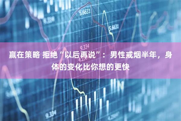赢在策略 拒绝“以后再说”：男性戒烟半年，身体的变化比你想的更快