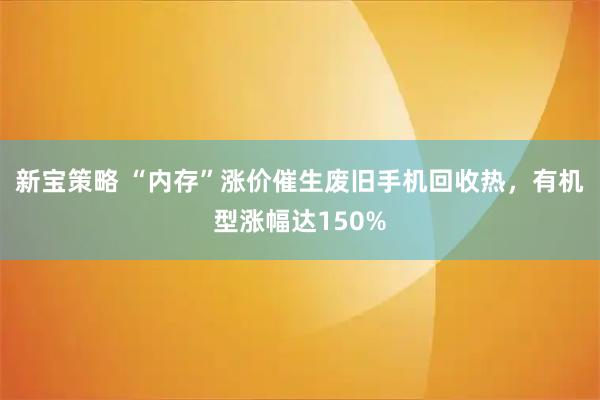 新宝策略 “内存”涨价催生废旧手机回收热，有机型涨幅达150%