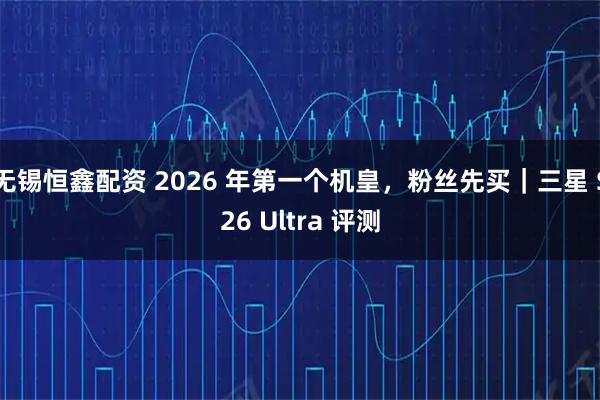 无锡恒鑫配资 2026 年第一个机皇，粉丝先买｜三星 S26 Ultra 评测