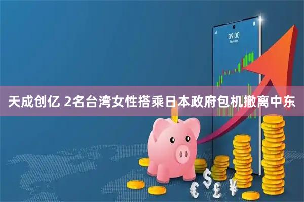 天成创亿 2名台湾女性搭乘日本政府包机撤离中东