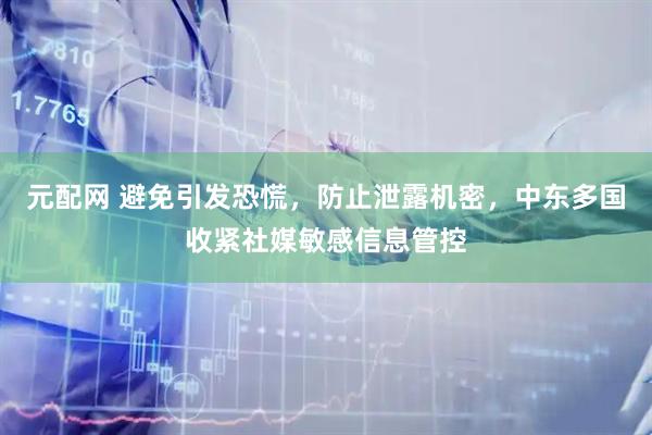 元配网 避免引发恐慌，防止泄露机密，中东多国收紧社媒敏感信息管控