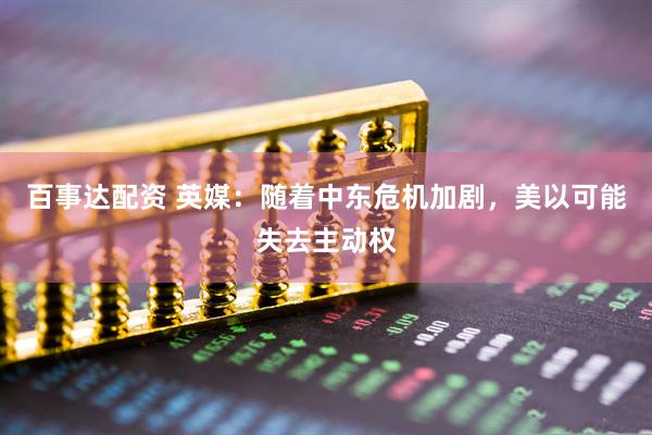 百事达配资 英媒：随着中东危机加剧，美以可能失去主动权