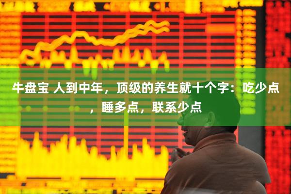 牛盘宝 人到中年，顶级的养生就十个字：吃少点，睡多点，联系少点
