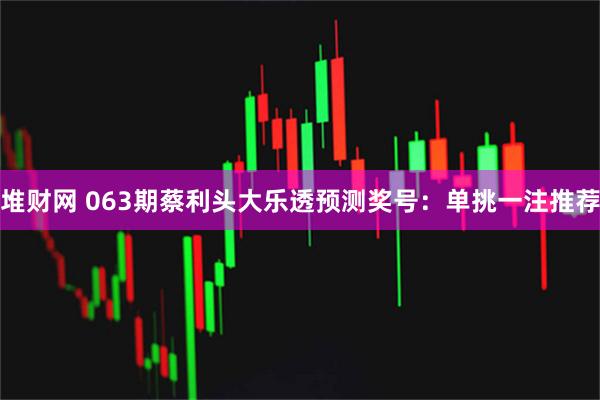 堆财网 063期蔡利头大乐透预测奖号：单挑一注推荐