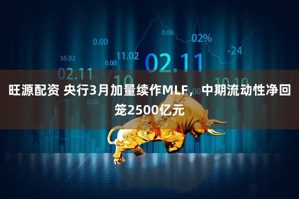 旺源配资 央行3月加量续作MLF，中期流动性净回笼2500亿元