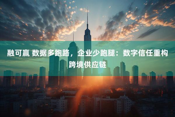 融可赢 数据多跑路，企业少跑腿：数字信任重构跨境供应链