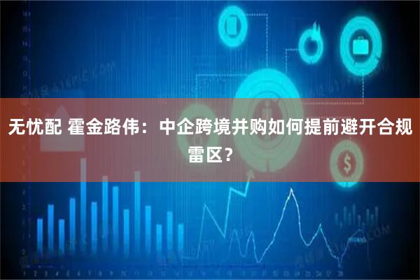 无忧配 霍金路伟：中企跨境并购如何提前避开合规雷区？