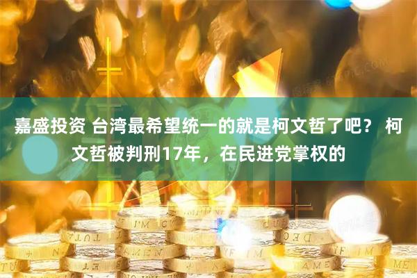 嘉盛投资 台湾最希望统一的就是柯文哲了吧？ 柯文哲被判刑17年，在民进党掌权的