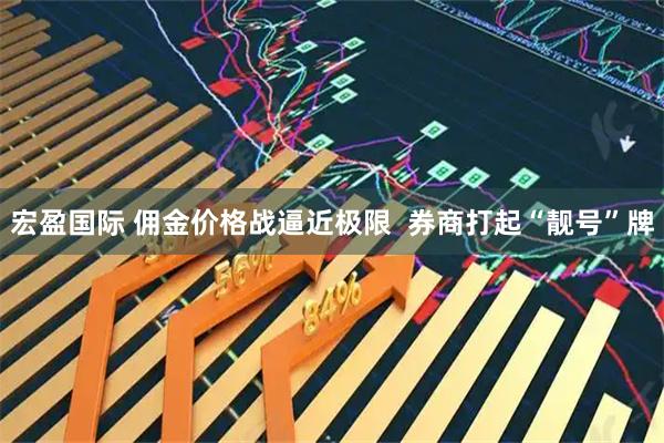 宏盈国际 佣金价格战逼近极限  券商打起“靓号”牌