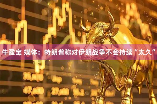 牛盈宝 媒体：特朗普称对伊朗战争不会持续“太久”