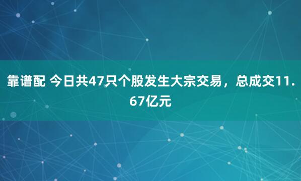 靠谱配 今日共47只个股发生大宗交易，总成交11.67亿元