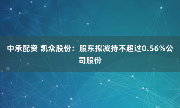 中承配资 凯众股份：股东拟减持不超过0.56%公司股份