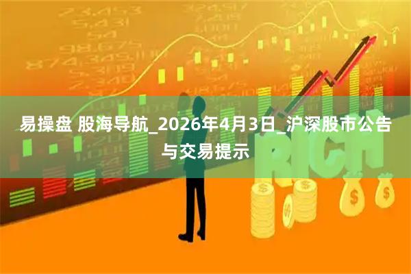 易操盘 股海导航_2026年4月3日_沪深股市公告与交易提示