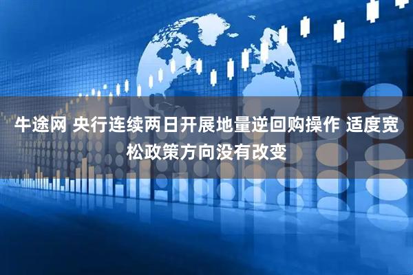 牛途网 央行连续两日开展地量逆回购操作 适度宽松政策方向没有改变