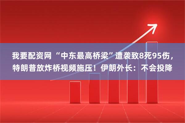 我要配资网 “中东最高桥梁”遭袭致8死95伤，特朗普放炸桥视频施压！伊朗外长：不会投降