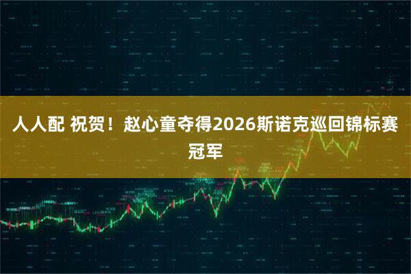 人人配 祝贺！赵心童夺得2026斯诺克巡回锦标赛冠军