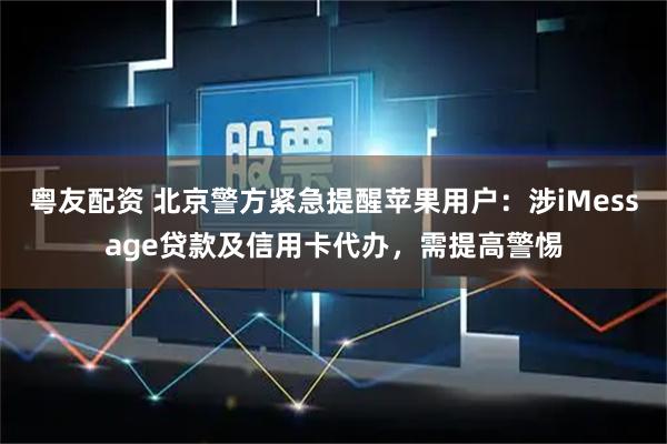 粤友配资 北京警方紧急提醒苹果用户：涉iMessage贷款及信用卡代办，需提高警惕
