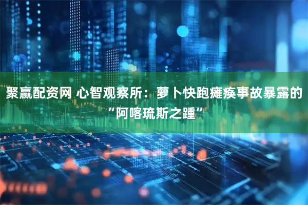 聚赢配资网 心智观察所：萝卜快跑瘫痪事故暴露的“阿喀琉斯之踵”