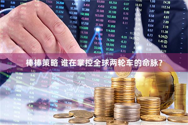棒棒策略 谁在掌控全球两轮车的命脉？