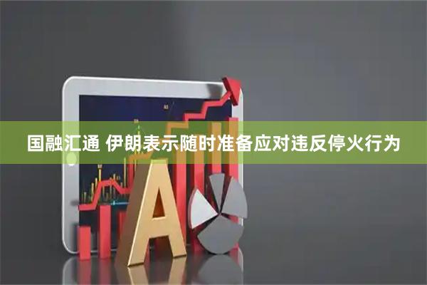 国融汇通 伊朗表示随时准备应对违反停火行为