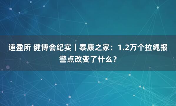 速盈所 健博会纪实｜泰康之家：1.2万个拉绳报警点改变了什么？