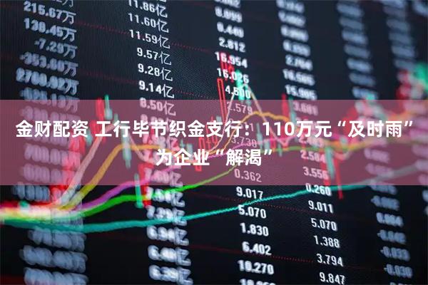 金财配资 工行毕节织金支行：110万元“及时雨”为企业“解渴”
