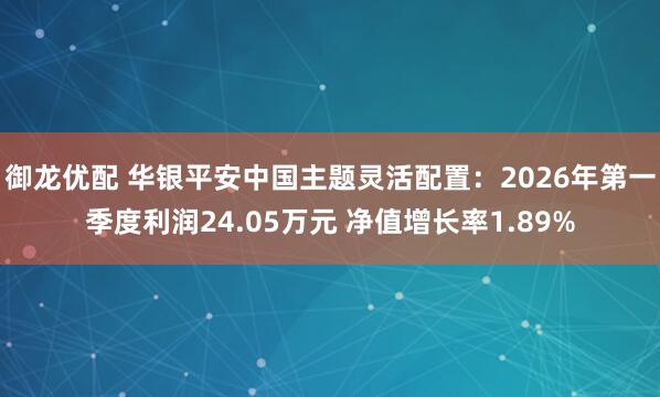 御龙优配 华银平安中国主题灵活配置：2026年第一季度利润24.05万元 净值增长率1.89%