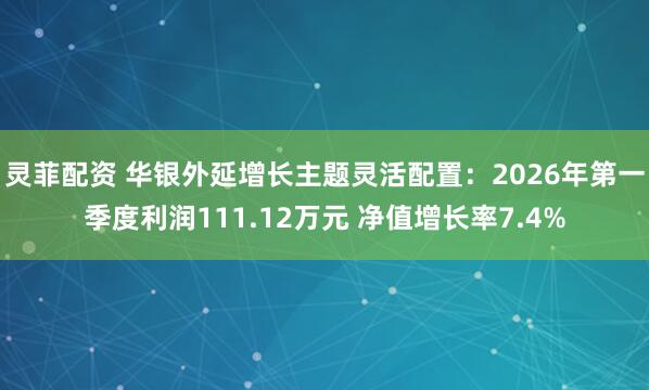 灵菲配资 华银外延增长主题灵活配置：2026年第一季度利润111.12万元 净值增长率7.4%