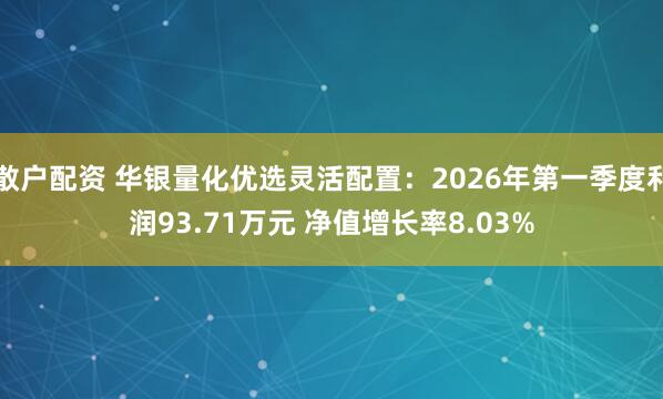 散户配资 华银量化优选灵活配置：2026年第一季度利润93.71万元 净值增长率8.03%